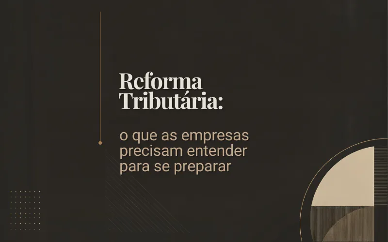 Reforma Tributária: o que as empresas precisam entender para se preparar