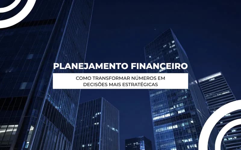 Planejamento Financeiro: como transformar números em decisões mais estratégicas